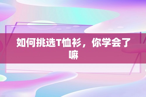 如何挑选T恤衫，你学会了嘛