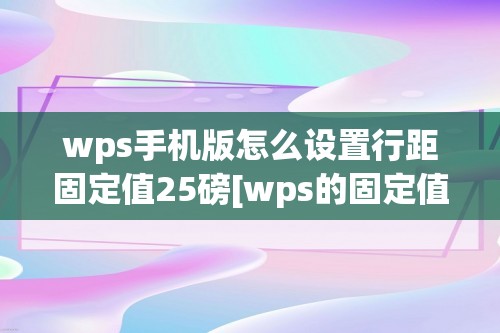 wps手机版怎么设置行距固定值25磅[wps的固定值怎么设置]