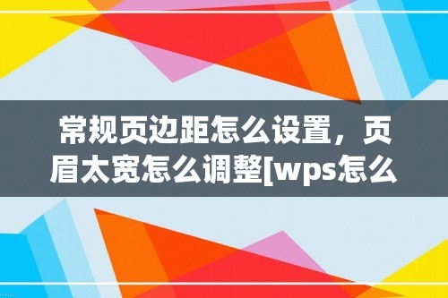 常规页边距怎么设置，页眉太宽怎么调整[wps怎么设置页眉边距]