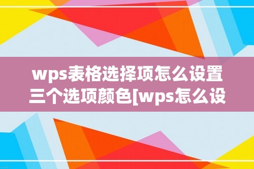 wps表格选择项怎么设置三个选项颜色[wps怎么设置表格颜色]