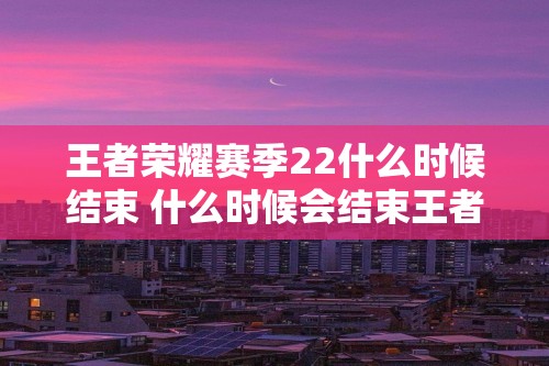 王者荣耀赛季22什么时候结束 什么时候会结束王者荣耀赛季22的时间（什么时候会结束王者荣耀赛季22的时间）