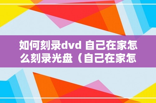 如何刻录dvd 自己在家怎么刻录光盘（自己在家怎么刻录光盘）