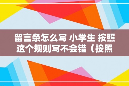 留言条怎么写 小学生 按照这个规则写不会错（按照这个规则写不会错）