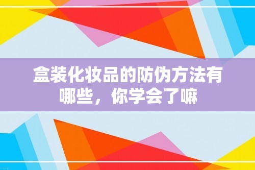 盒装化妆品的防伪方法有哪些，你学会了嘛