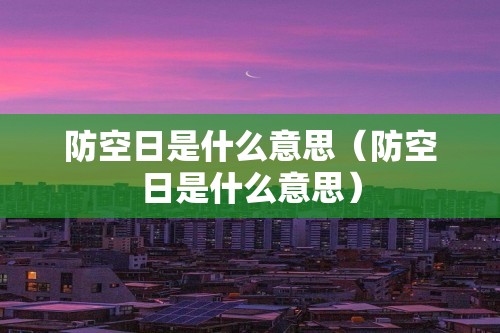 防空日是什么意思（防空日是什么意思）