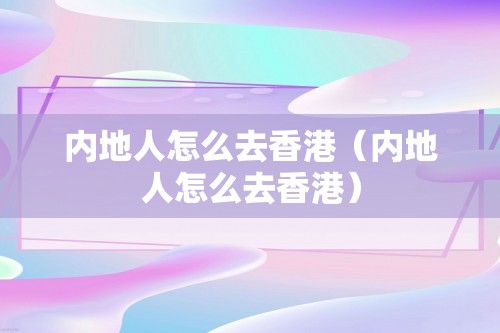 内地人怎么去香港（内地人怎么去香港）