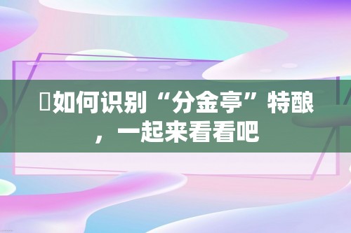 ​如何识别“分金亭”特酿，一起来看看吧