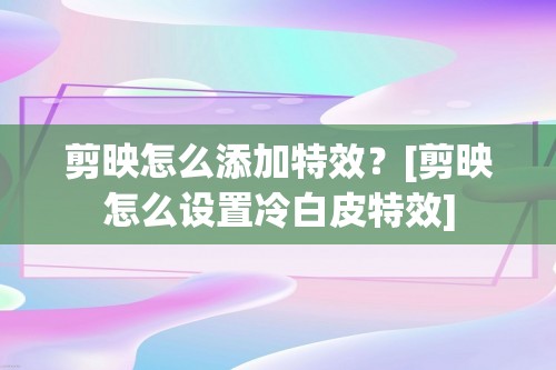 剪映怎么添加特效？[剪映怎么设置冷白皮特效]