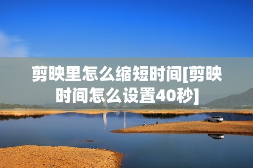 剪映里怎么缩短时间[剪映时间怎么设置40秒]