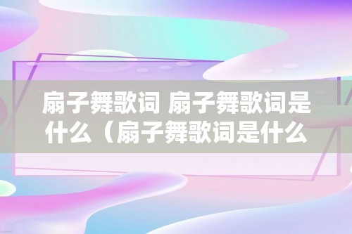 扇子舞歌词 扇子舞歌词是什么（扇子舞歌词是什么）