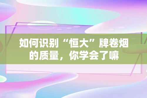 如何识别“恒大”牌卷烟的质量，你学会了嘛