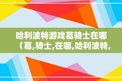 哈利波特游戏葛骑士在哪（葛,骑士,在哪,哈利波特,魔法,）