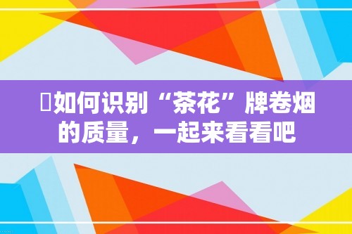 ​如何识别“茶花”牌卷烟的质量，一起来看看吧