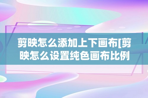 剪映怎么添加上下画布[剪映怎么设置纯色画布比例]