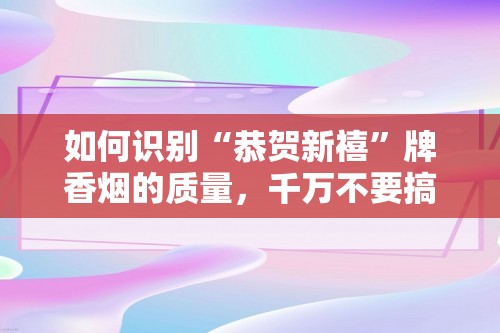 如何识别“恭贺新禧”牌香烟的质量，千万不要搞错了。