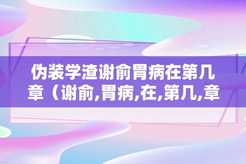 伪装学渣谢俞胃病在第几章（谢俞,胃病,在,第几,章,伪装,学渣,）