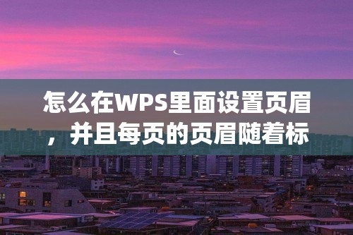 怎么在WPS里面设置页眉，并且每页的页眉随着标题的改变而改变？[wps怎么设置论文页眉]