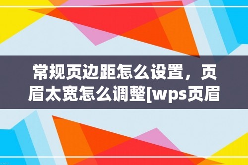 常规页边距怎么设置，页眉太宽怎么调整[wps页眉怎么设置边距]