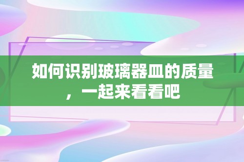 如何识别玻璃器皿的质量，一起来看看吧