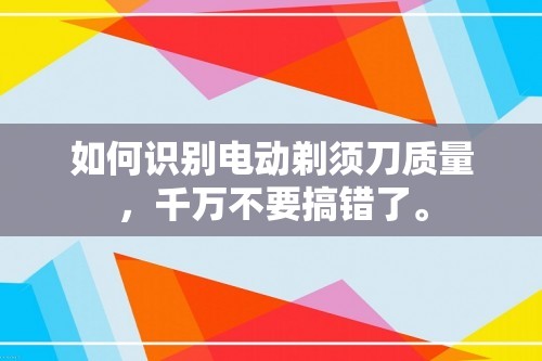 如何识别电动剃须刀质量，千万不要搞错了。