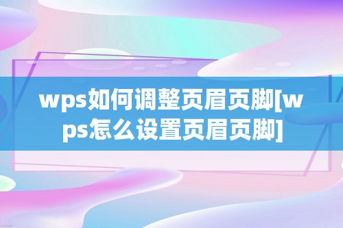 wps如何调整页眉页脚[wps怎么设置页眉页脚]