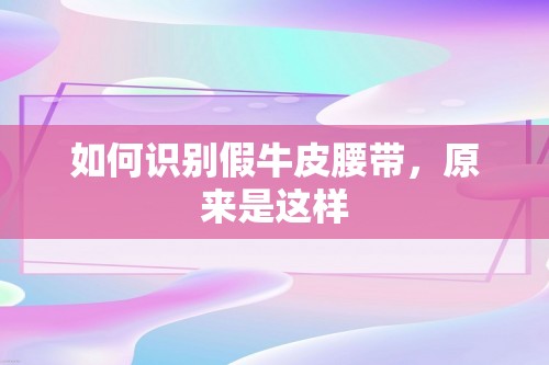 如何识别假牛皮腰带，原来是这样