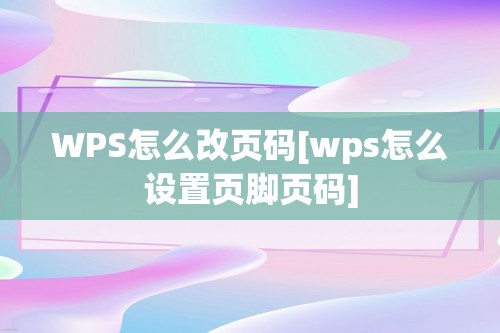 WPS怎么改页码[wps怎么设置页脚页码]