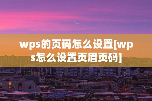 wps的页码怎么设置[wps怎么设置页眉页码]