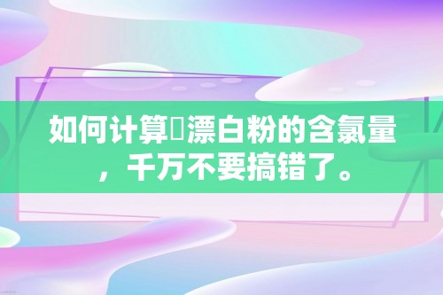 如何计算​漂白粉的含氯量，千万不要搞错了。