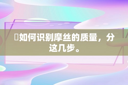 ​如何识别摩丝的质量，分这几步。