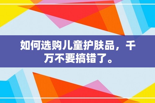 如何选购儿童护肤品，千万不要搞错了。