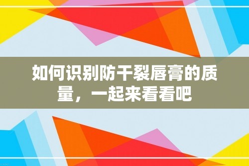 如何识别防干裂唇膏的质量，一起来看看吧