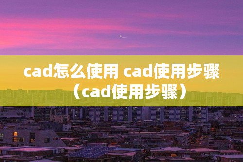 cad怎么使用 cad使用步骤（cad使用步骤）