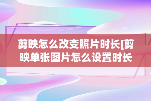 剪映怎么改变照片时长[剪映单张图片怎么设置时长]