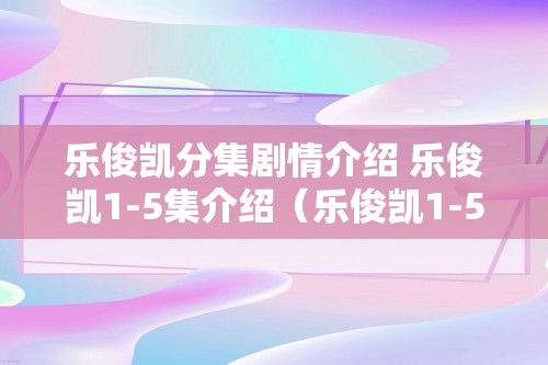 乐俊凯分集剧情介绍 乐俊凯1-5集介绍（乐俊凯1-5集介绍）