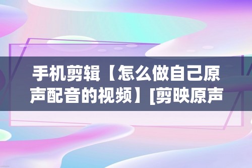 手机剪辑【怎么做自己原声配音的视频】[剪映原声设置怎么弄]