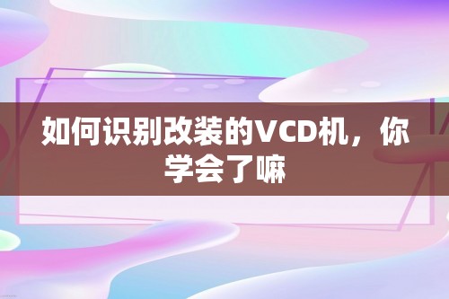 如何识别改装的VCD机，你学会了嘛