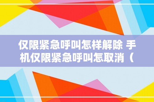 仅限紧急呼叫怎样解除 手机仅限紧急呼叫怎取消（手机仅限紧急呼叫怎取消）