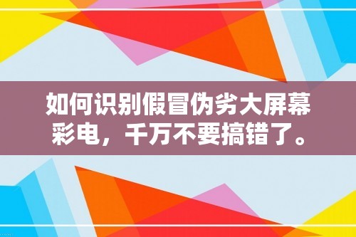 如何识别假冒伪劣大屏幕彩电，千万不要搞错了。