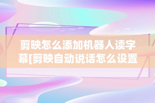 剪映怎么添加机器人读字幕[剪映自动说话怎么设置字幕]