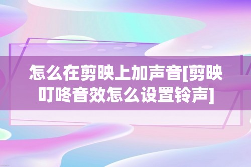 怎么在剪映上加声音[剪映叮咚音效怎么设置铃声]