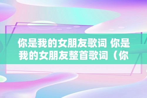 你是我的女朋友歌词 你是我的女朋友整首歌词（你是我的女朋友整首歌词）