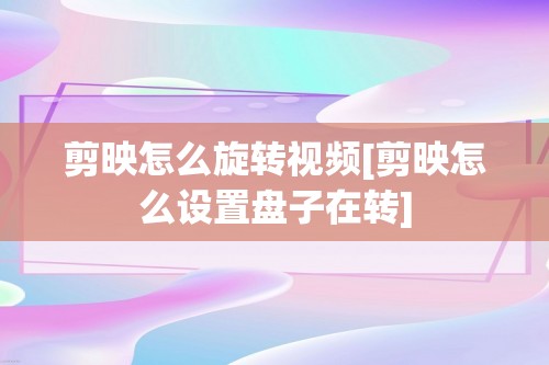 剪映怎么旋转视频[剪映怎么设置盘子在转]