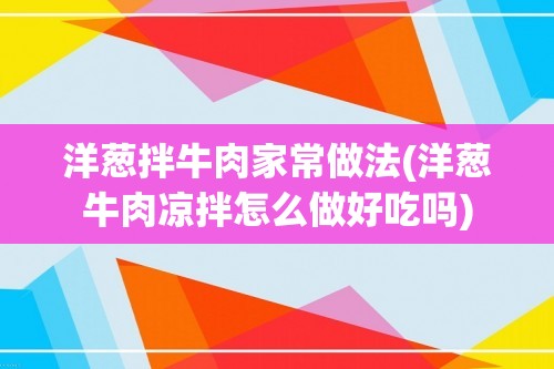 洋葱拌牛肉家常做法(洋葱牛肉凉拌怎么做好吃吗)