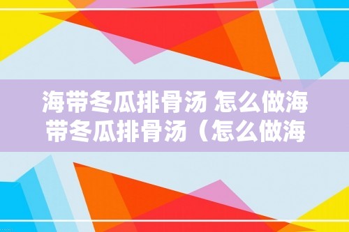 海带冬瓜排骨汤 怎么做海带冬瓜排骨汤（怎么做海带冬瓜排骨汤）