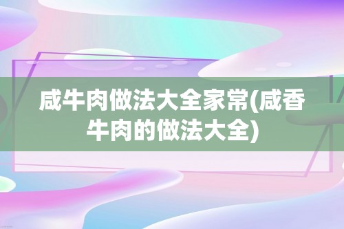 咸牛肉做法大全家常(咸香牛肉的做法大全)