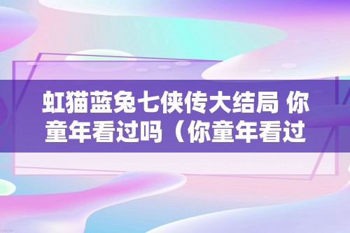 虹猫蓝兔七侠传大结局 你童年看过吗（你童年看过吗）