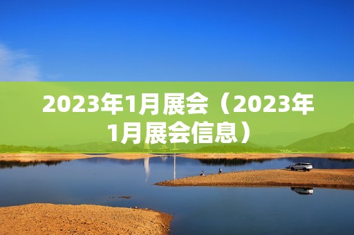 2023年1月展会（2023年1月展会信息）