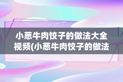 小葱牛肉饺子的做法大全视频(小葱牛肉饺子的做法大全)