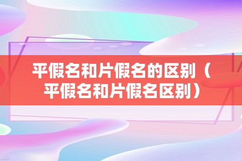 平假名和片假名的区别（平假名和片假名区别）